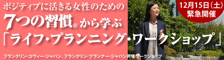 ポジティブに活きる女性のための「７つの習慣」から学ぶ「ライフ・プランニング・ワークショップ」
フランクリン・コヴィー・ジャパン、フランクリン・プランナー・ジャパン共催ワークショップ