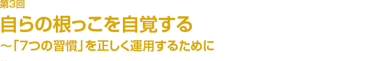 第3回自らの根っこを自覚する~「7つの習慣」を正しく運用するために
