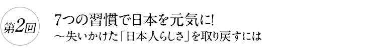 第2回

7つの習慣で日本を元気に！

～失いかけた「日本人らしさ」を取り戻すには