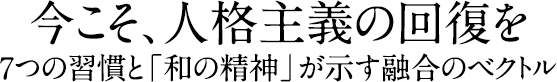 今こそ、人格主義の回復を

～7つの習慣と「和の精神」が示す融合のベクトル